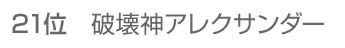 21位 破壊神アレクサンダー