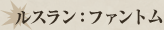 ルスラン：ファントム