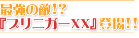 最強の敵!?『プリニガーXX』登場!!