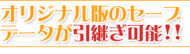 オリジナル版のセーブデータが引継ぎ可能!!