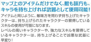 マップ上のアイテムだけでなく、敵も味方も、キャラを持ち上げれば武器として使用可能！