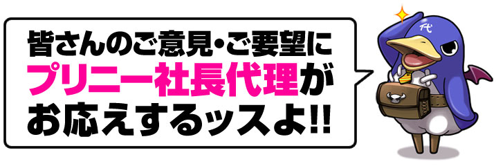 皆さんのご意見、ご要望にプリニー社長代理が応えるッスよ!!
