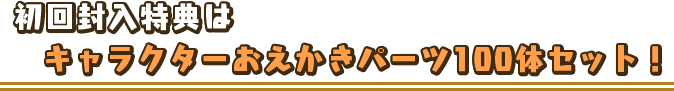 初回封入特典はキャラクターおえかきパーツ100体セット！