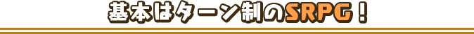 基本はターン制のSRPG！