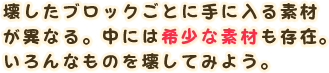 壊したブロックごとに手に入る素材が異なる。中には希少な素材も存在。いろんなものを壊してみよう。