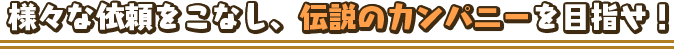 様々な依頼をこなし、伝説のカンパニーを目指せ！