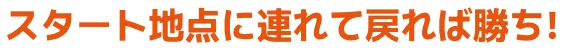 スタート地点に連れて戻れば勝ち！