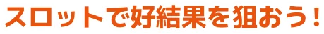 スロットで好結果を狙おう！