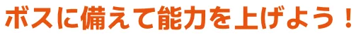 ボスに備えて能力を上げよう！