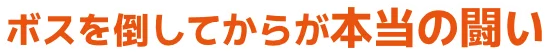 ボスを倒してからが本当の闘い