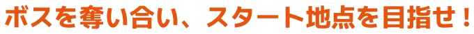 ボスを奪い合い、スタート地点を目指せ!