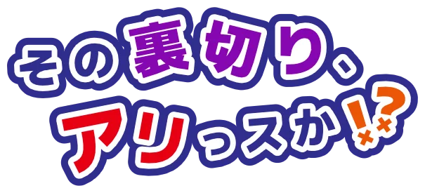その裏切り、アリっすか！？