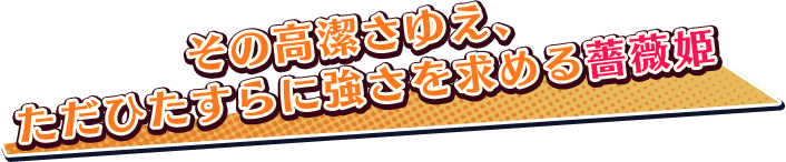 その高潔さゆえ、ただひたすらに強さを求める薔薇姫