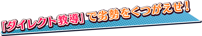 「ダイレクト教導」で劣勢をくつがえせ！
