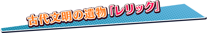 古代文明の遺物「レリック」