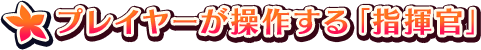 ◆プレイヤーが操作する「指揮官」