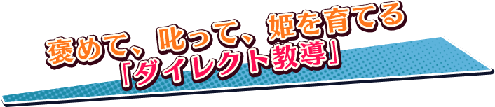 褒めて、叱って、姫を育てる「ダイレクト教導」