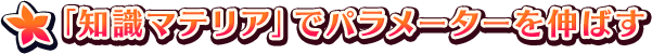 ◆ 「知識マテリア」でパラメーターを伸ばす