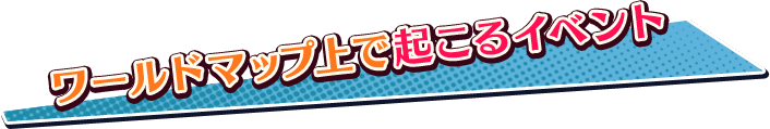 ワールドマップ上で起こるイベント