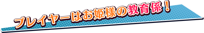 プレイヤーはお姫様の教育係！