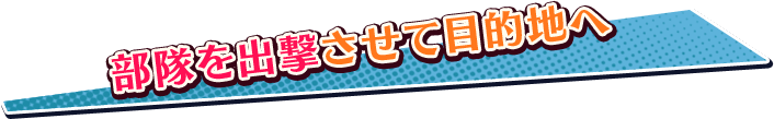 部隊を出撃させて目的地へ