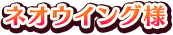 ネオウィング様