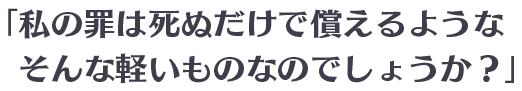 「私の罪は死ぬだけで償えるようなそんな軽いものなのでしょうか?」